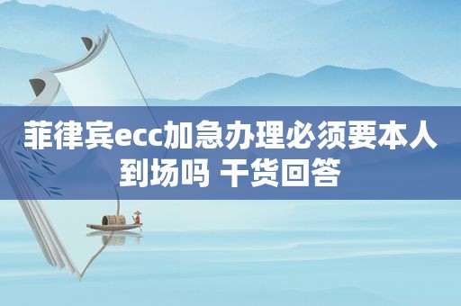 菲律宾ecc加急办理必须要本人到场吗 干货回答