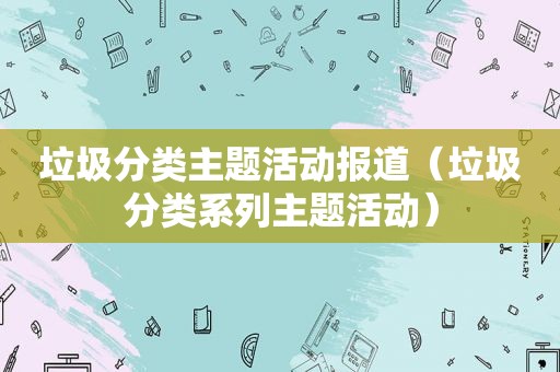 垃圾分类主题活动报道（垃圾分类系列主题活动）