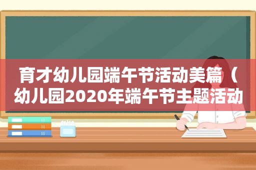 育才幼儿园端午节活动美篇（幼儿园2020年端午节主题活动方案）