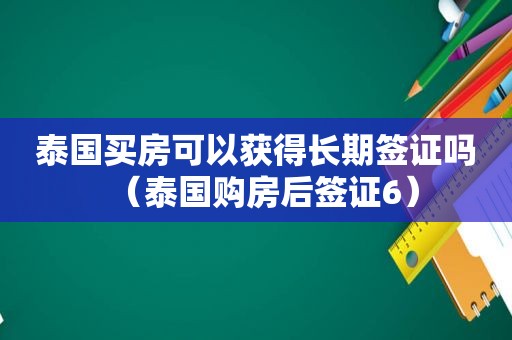 泰国买房可以获得长期签证吗（泰国购房后签证6）