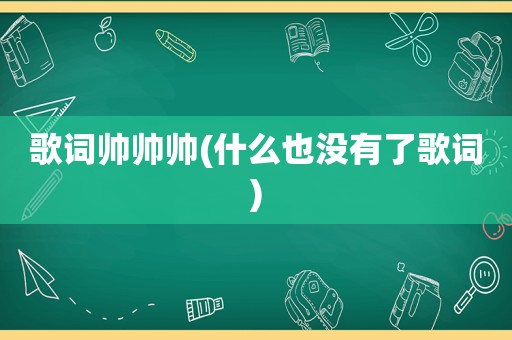 歌词帅帅帅(什么也没有了歌词)