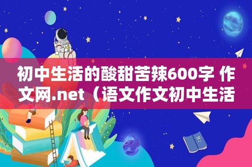 初中生活的酸甜苦辣600字 作文网.net（语文作文初中生活的酸甜苦辣）