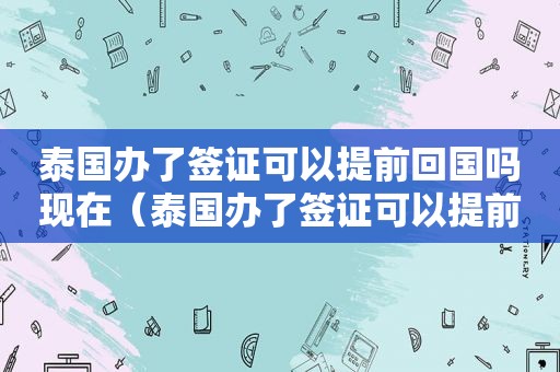 泰国办了签证可以提前回国吗现在（泰国办了签证可以提前回国）