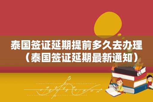 泰国签证延期提前多久去办理（泰国签证延期最新通知）