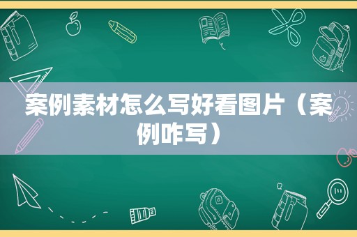 案例素材怎么写好看图片（案例咋写）