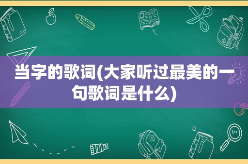 当字的歌词(大家听过最美的一句歌词是什么)