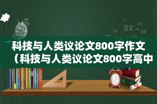 科技与人类议论文800字作文（科技与人类议论文800字高中作文）