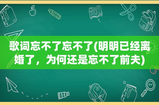 歌词忘不了忘不了(明明已经离婚了，为何还是忘不了前夫)