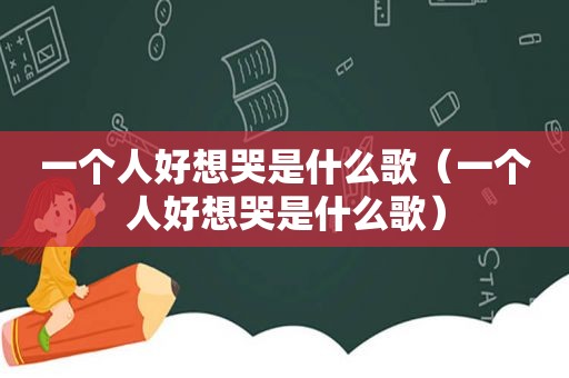 一个人好想哭是什么歌（一个人好想哭是什么歌）