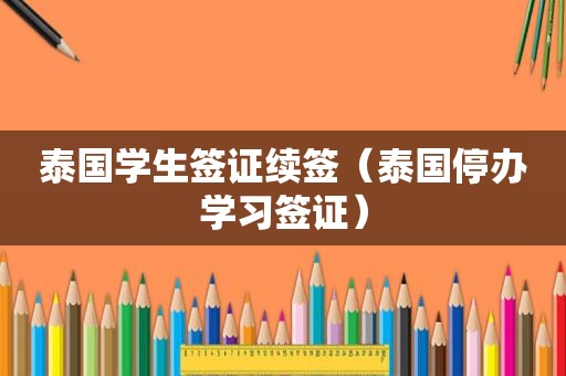 泰国学生签证续签（泰国停办学习签证）