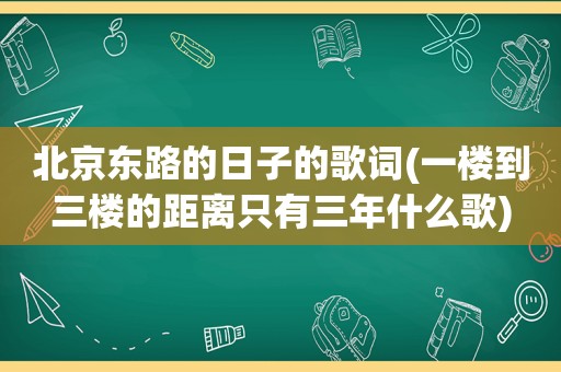 北京东路的日子的歌词(一楼到三楼的距离只有三年什么歌)