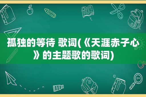 孤独的等待 歌词(《天涯赤子心》的主题歌的歌词)