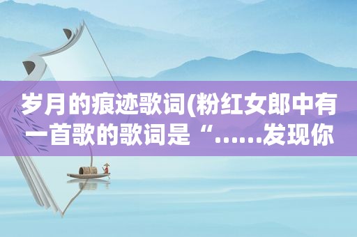 岁月的痕迹歌词(粉红女郎中有一首歌的歌词是“……发现你的发梢，有了岁月的痕迹”这首歌名是什么急急急)