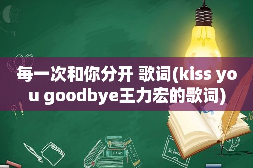 每一次和你分开 歌词(kiss you goodbye王力宏的歌词)