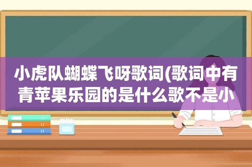 小虎队蝴蝶飞呀歌词(歌词中有青苹果乐园的是什么歌不是小虎队唱的)