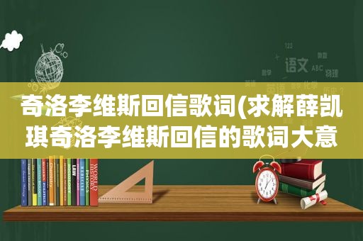 奇洛李维斯回信歌词(求解薛凯琪奇洛李维斯回信的歌词大意)