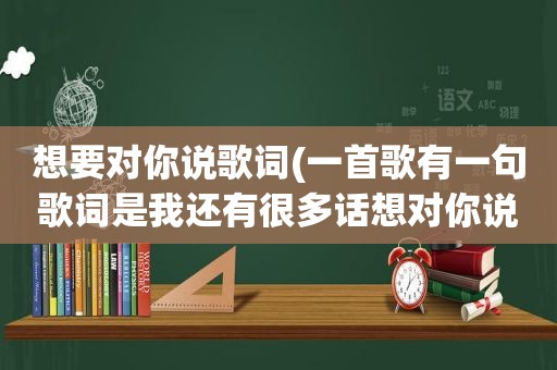 想要对你说歌词(一首歌有一句歌词是我还有很多话想对你说，这是什么歌)