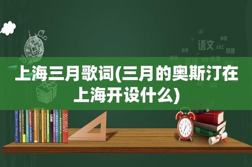 上海三月歌词(三月的奥斯汀在上海开设什么)