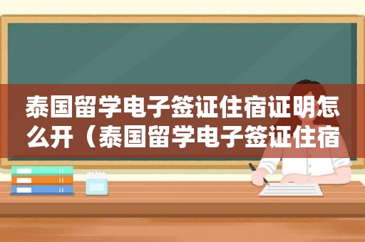 泰国留学电子签证住宿证明怎么开（泰国留学电子签证住宿证明）