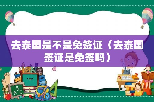 去泰国是不是免签证（去泰国签证是免签吗）