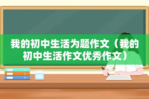 我的初中生活为题作文（我的初中生活作文优秀作文）