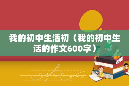 我的初中生活初（我的初中生活的作文600字）