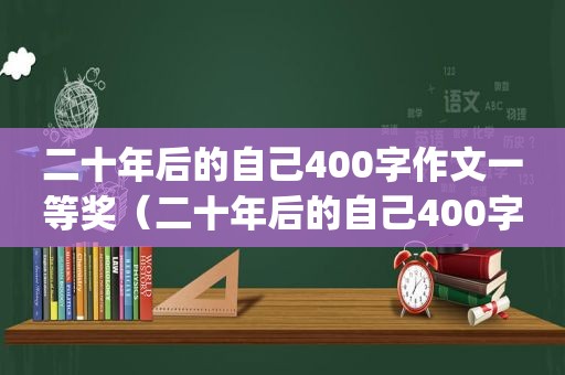 二十年后的自己400字作文一等奖（二十年后的自己400字作文(设计师)）