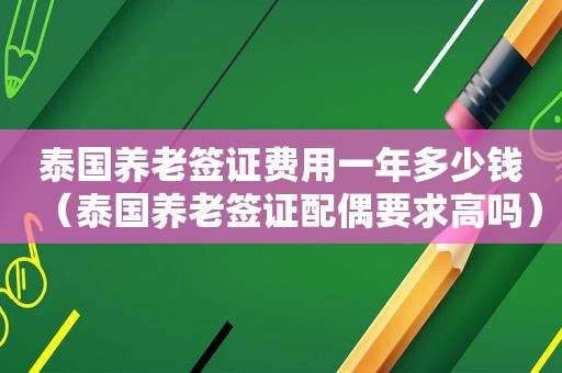 泰国养老签证费用一年多少钱（泰国养老签证配偶要求高吗）