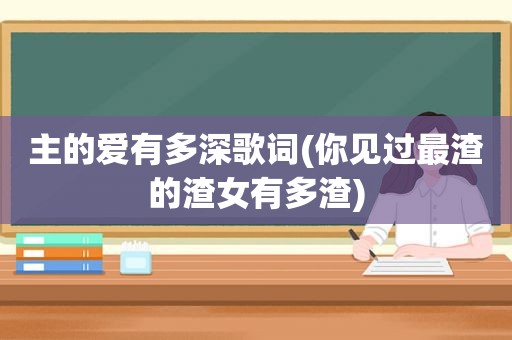 主的爱有多深歌词(你见过最渣的渣女有多渣)