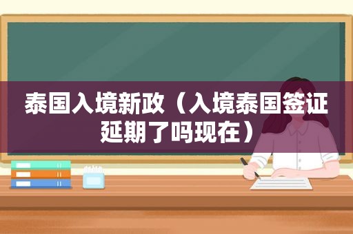 泰国入境新政（入境泰国签证延期了吗现在）