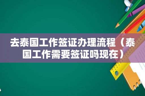 去泰国工作签证办理流程（泰国工作需要签证吗现在）