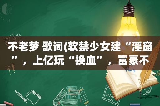 不老梦 歌词(软禁少女建“淫窟”，上亿玩“换血”，富豪不老梦有多疯狂)