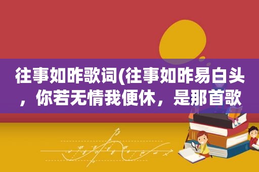 往事如昨歌词(往事如昨易白头，你若无情我便休，是那首歌的歌词)