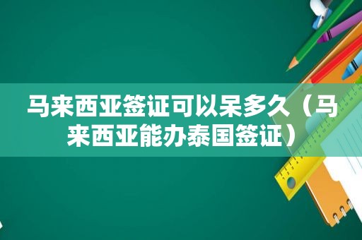 马来西亚签证可以呆多久（马来西亚能办泰国签证）