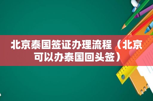 北京泰国签证办理流程（北京可以办泰国回头签）