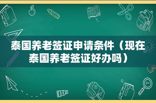 泰国养老签证申请条件（现在泰国养老签证好办吗）