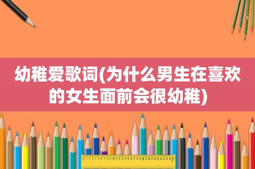 幼稚爱歌词(为什么男生在喜欢的女生面前会很幼稚)