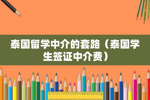 泰国留学中介的套路（泰国学生签证中介费）