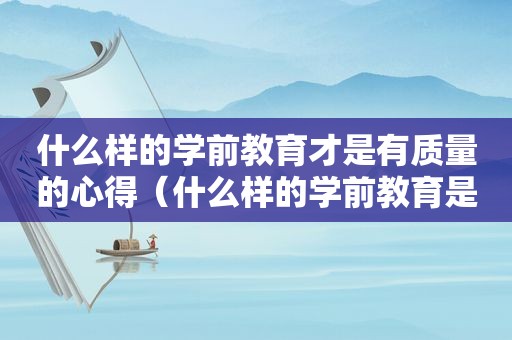 什么样的学前教育才是有质量的心得（什么样的学前教育是有质量的心得体会）