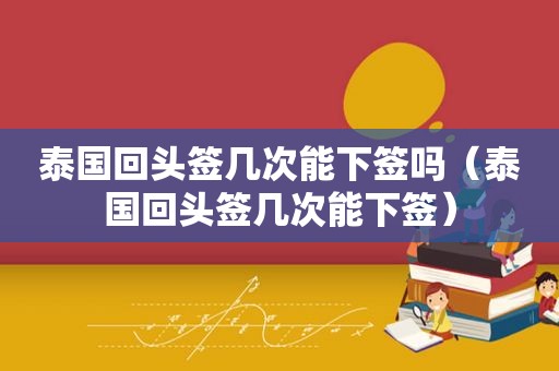 泰国回头签几次能下签吗（泰国回头签几次能下签）