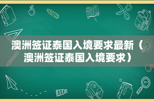 澳洲签证泰国入境要求最新（澳洲签证泰国入境要求）