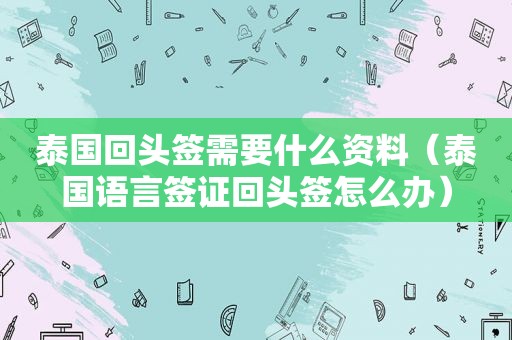 泰国回头签需要什么资料（泰国语言签证回头签怎么办）