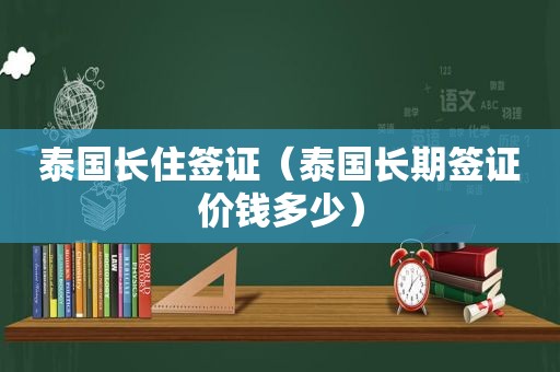 泰国长住签证（泰国长期签证价钱多少）