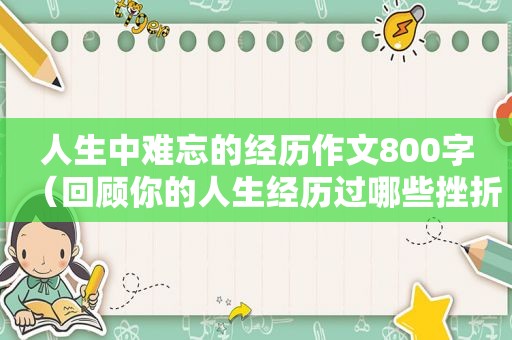 人生中难忘的经历作文800字（回顾你的人生经历过哪些挫折）