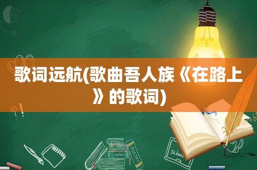 歌词远航(歌曲吾人族《在路上》的歌词)