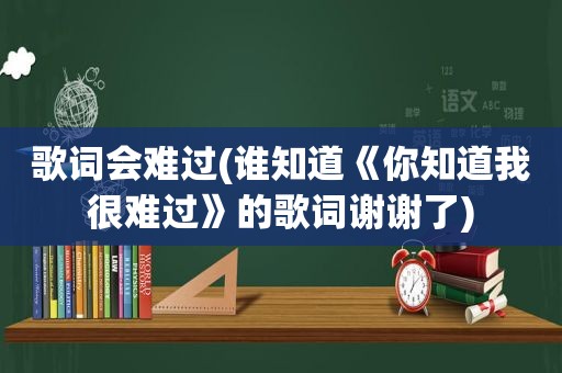 歌词会难过(谁知道《你知道我很难过》的歌词谢谢了)