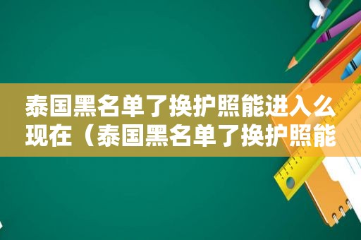 泰国黑名单了换护照能进入么现在（泰国黑名单了换护照能进入么现在）