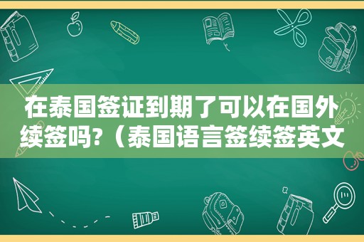 在泰国签证到期了可以在国外续签吗?（泰国语言签续签英文不行）