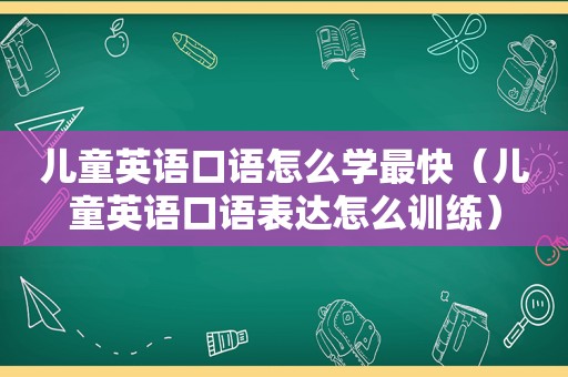 儿童英语口语怎么学最快（儿童英语口语表达怎么训练）