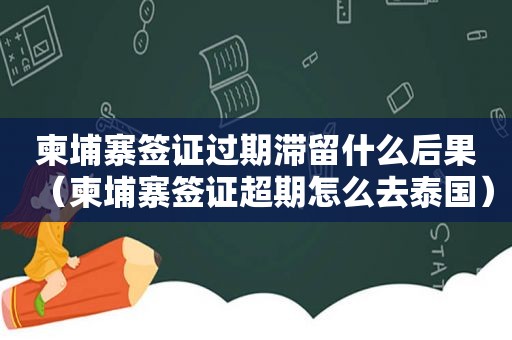 柬埔寨签证过期滞留什么后果（柬埔寨签证超期怎么去泰国）